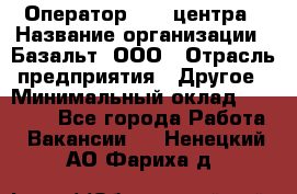 Оператор Call-центра › Название организации ­ Базальт, ООО › Отрасль предприятия ­ Другое › Минимальный оклад ­ 22 000 - Все города Работа » Вакансии   . Ненецкий АО,Фариха д.